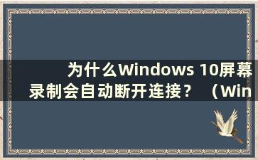 为什么Windows 10屏幕录制会自动断开连接？ （Win10录屏自动断开）